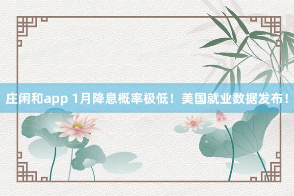 庄闲和app 1月降息概率极低！美国就业数据发布！