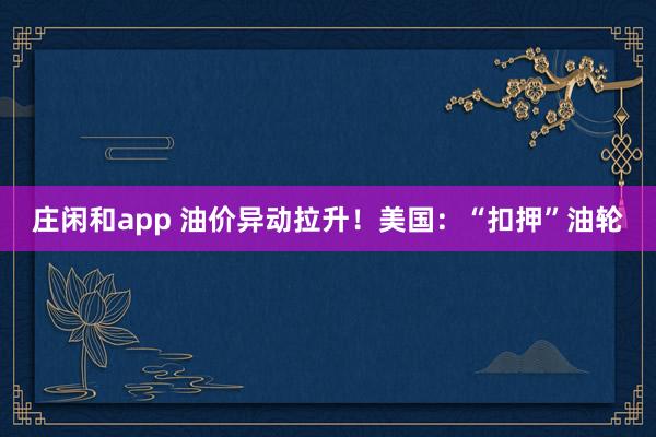 庄闲和app 油价异动拉升！美国：“扣押”油轮