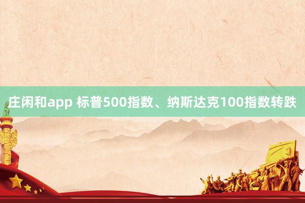 庄闲和app 标普500指数、纳斯达克100指数转跌