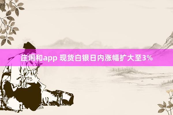 庄闲和app 现货白银日内涨幅扩大至3%