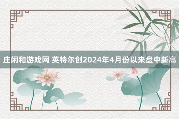 庄闲和游戏网 英特尔创2024年4月份以来盘中新高