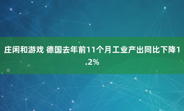 庄闲和游戏 德国去年前11个月工业产出同比下降1.2%