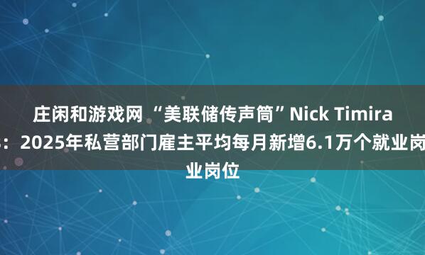 庄闲和游戏网 “美联储传声筒”Nick Timiraos：2025年私营部门雇主平均每月新增6.1万个就业岗位