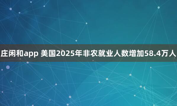 庄闲和app 美国2025年非农就业人数增加58.4万人