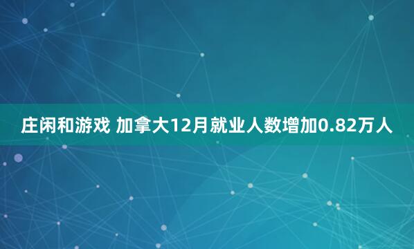 庄闲和游戏 加拿大12月就业人数增加0.82万人