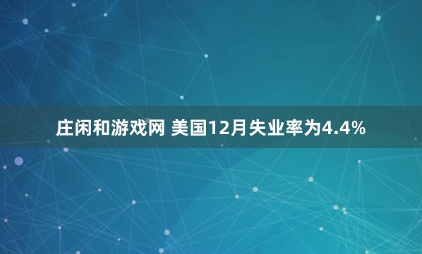 庄闲和游戏网 美国12月失业率为4.4%
