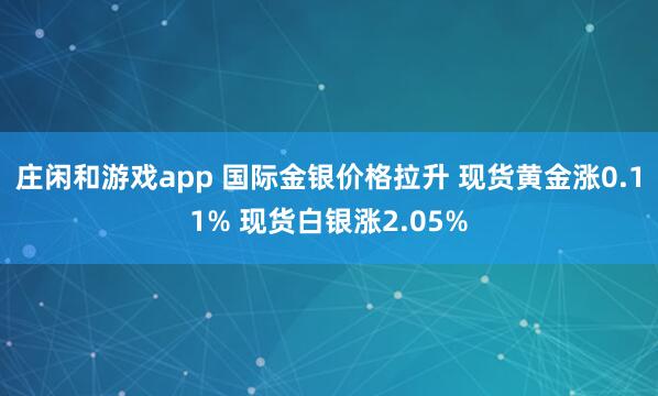 庄闲和游戏app 国际金银价格拉升 现货黄金涨0.11% 现货白银涨2.05%