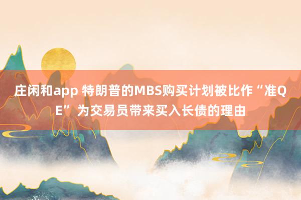 庄闲和app 特朗普的MBS购买计划被比作“准QE” 为交易员带来买入长债的理由