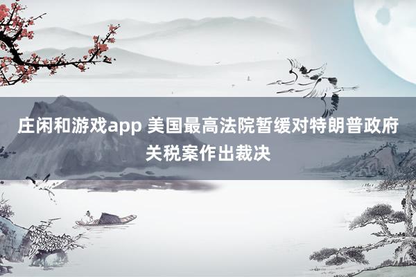 庄闲和游戏app 美国最高法院暂缓对特朗普政府关税案作出裁决