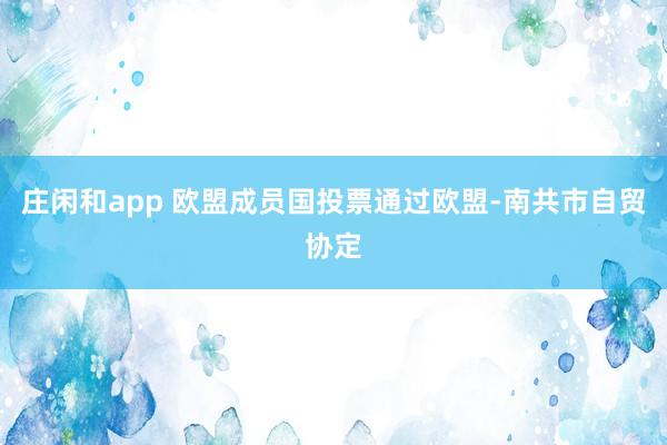 庄闲和app 欧盟成员国投票通过欧盟-南共市自贸协定