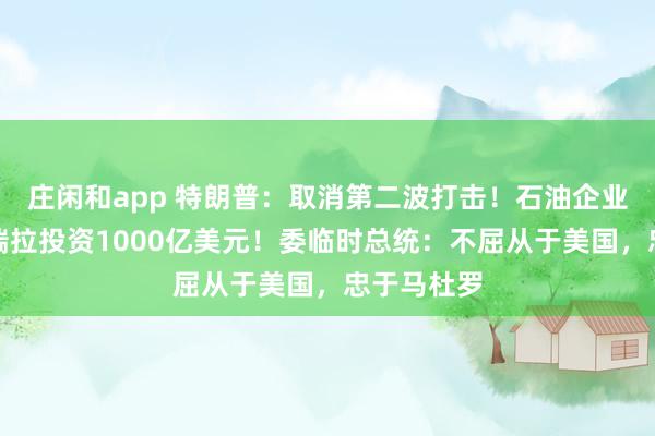 庄闲和app 特朗普：取消第二波打击！石油企业将在委内瑞拉投资1000亿美元！委临时总统：不屈从于美国，忠于马杜罗