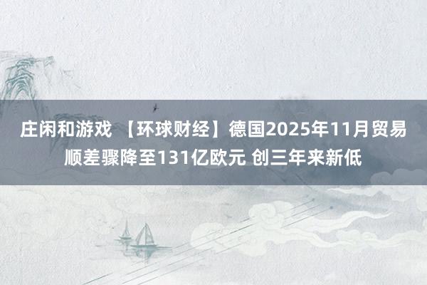 庄闲和游戏 【环球财经】德国2025年11月贸易顺差骤降至131亿欧元 创三年来新低