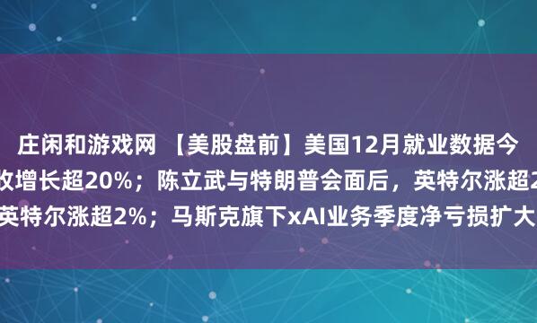 庄闲和游戏网 【美股盘前】美国12月就业数据今晚公布；台积电Q4营收增长超20%；陈立武与特朗普会面后，英特尔涨超2%；马斯克旗下xAI业务季度净亏损扩大至14.6亿美元