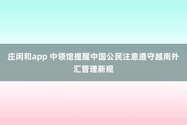 庄闲和app 中领馆提醒中国公民注意遵守越南外汇管理新规