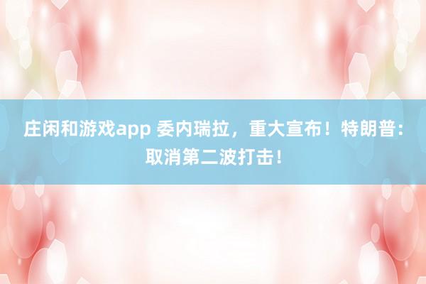 庄闲和游戏app 委内瑞拉，重大宣布！特朗普：取消第二波打击！