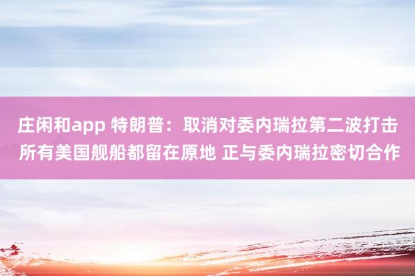 庄闲和app 特朗普：取消对委内瑞拉第二波打击 所有美国舰船都留在原地 正与委内瑞拉密切合作