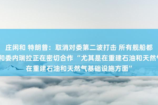 庄闲和 特朗普：取消对委第二波打击 所有舰船都留在原地！美国和委内瑞拉正在密切合作 “尤其是在重建石油和天然气基础设施方面”