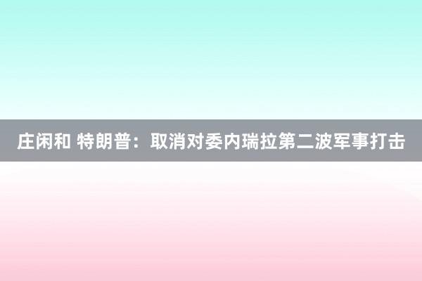 庄闲和 特朗普：取消对委内瑞拉第二波军事打击