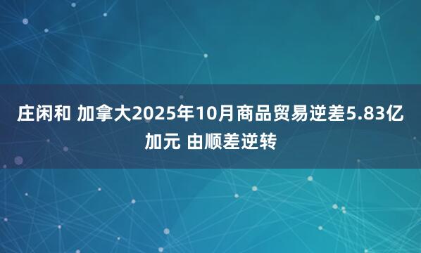 庄闲和 加拿大2025年10月商品贸易逆差5.83亿加元 由顺差逆转