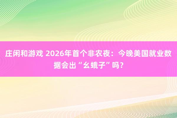 庄闲和游戏 2026年首个非农夜：今晚美国就业数据会出“幺蛾子”吗？