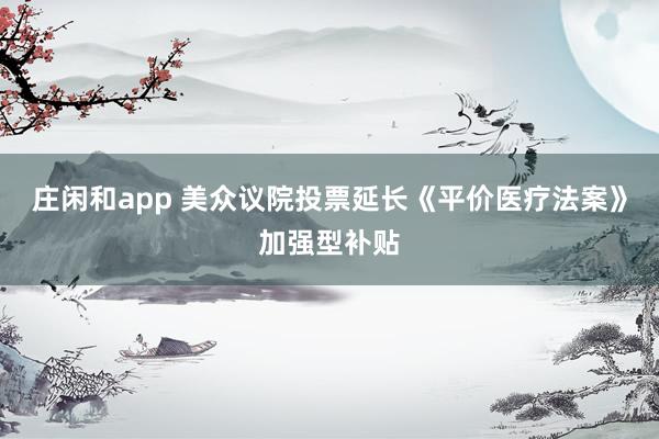 庄闲和app 美众议院投票延长《平价医疗法案》加强型补贴