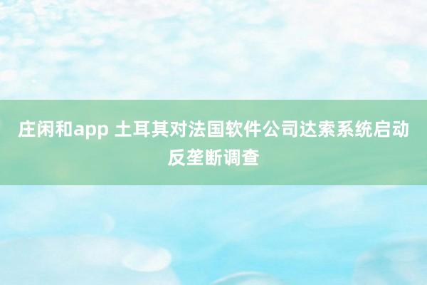 庄闲和app 土耳其对法国软件公司达索系统启动反垄断调查