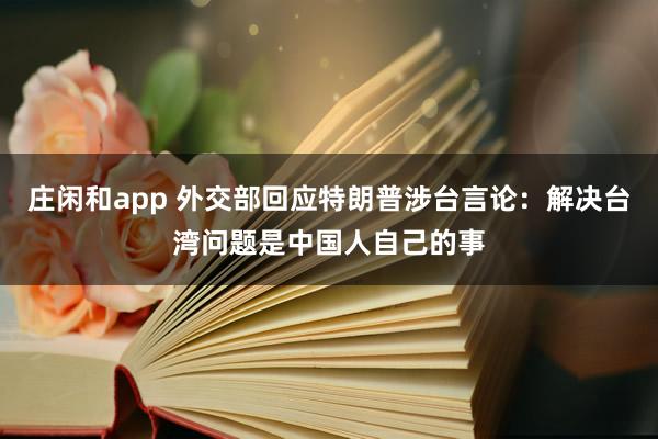 庄闲和app 外交部回应特朗普涉台言论：解决台湾问题是中国人自己的事