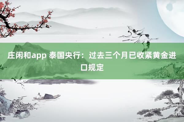庄闲和app 泰国央行：过去三个月已收紧黄金进口规定
