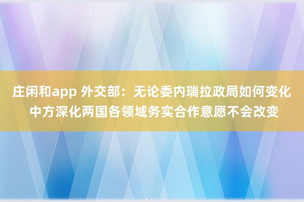 庄闲和app 外交部：无论委内瑞拉政局如何变化 中方深化两国各领域务实合作意愿不会改变