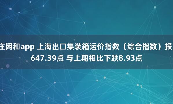 庄闲和app 上海出口集装箱运价指数（综合指数）报1647.39点 与上期相比下跌8.93点