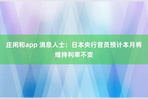 庄闲和app 消息人士：日本央行官员预计本月将维持利率不变