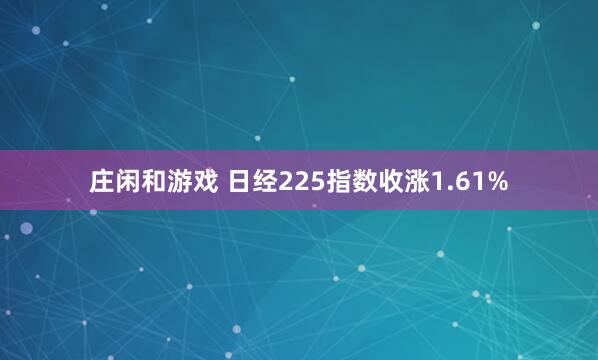 庄闲和游戏 日经225指数收涨1.61%