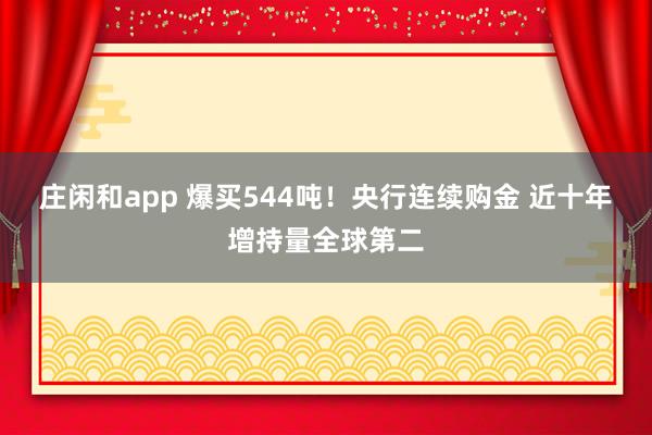 庄闲和app 爆买544吨！央行连续购金 近十年增持量全球第二