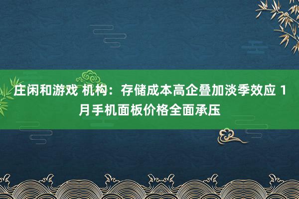 庄闲和游戏 机构：存储成本高企叠加淡季效应 1月手机面板价格全面承压