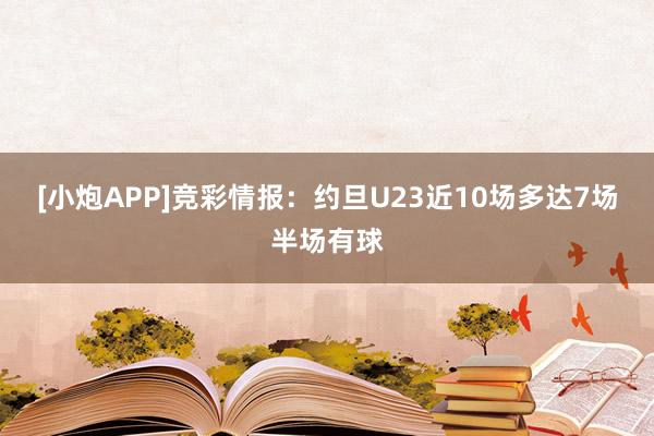 [小炮APP]竞彩情报：约旦U23近10场多达7场半场有球