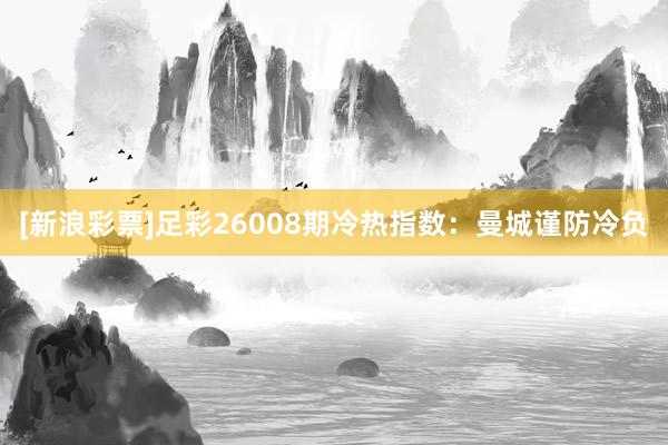 [新浪彩票]足彩26008期冷热指数：曼城谨防冷负