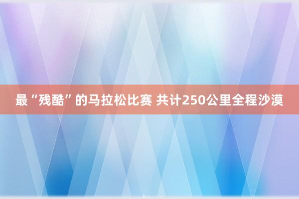 最“残酷”的马拉松比赛 共计250公里全程沙漠
