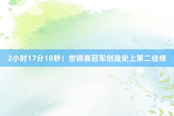 2小时17分18秒！世锦赛冠军创造史上第二佳绩