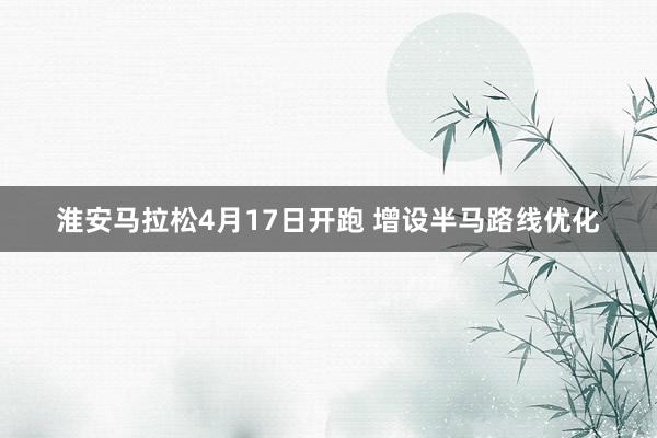 淮安马拉松4月17日开跑 增设半马路线优化