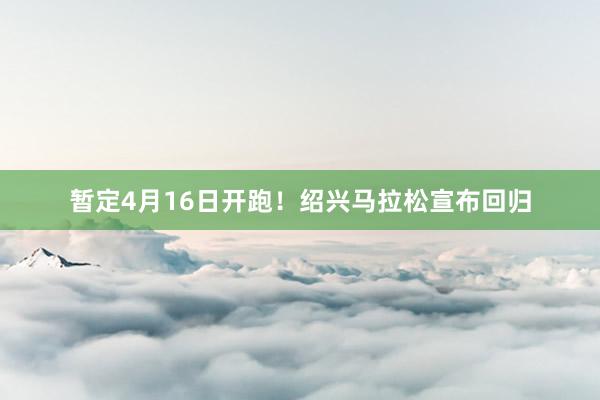 暂定4月16日开跑！绍兴马拉松宣布回归