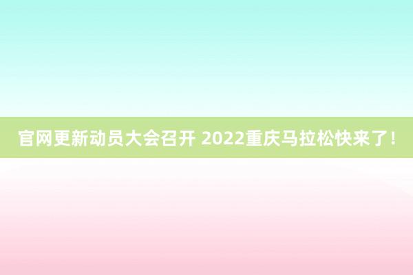 官网更新动员大会召开 2022重庆马拉松快来了！
