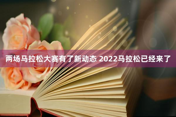 两场马拉松大赛有了新动态 2022马拉松已经来了