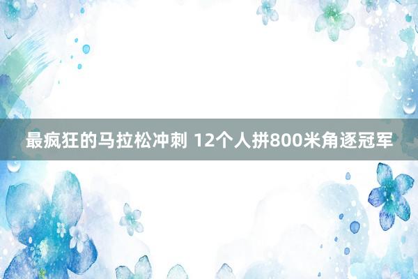 最疯狂的马拉松冲刺 12个人拼800米角逐冠军