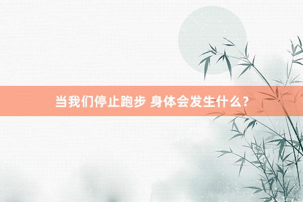 当我们停止跑步 身体会发生什么？