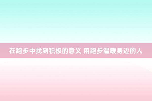 在跑步中找到积极的意义 用跑步温暖身边的人