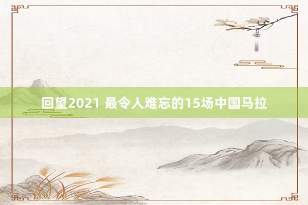 回望2021 最令人难忘的15场中国马拉