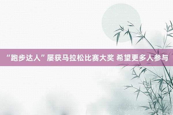 “跑步达人”屡获马拉松比赛大奖 希望更多人参与