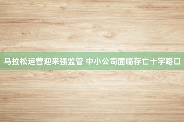 马拉松运营迎来强监管 中小公司面临存亡十字路口