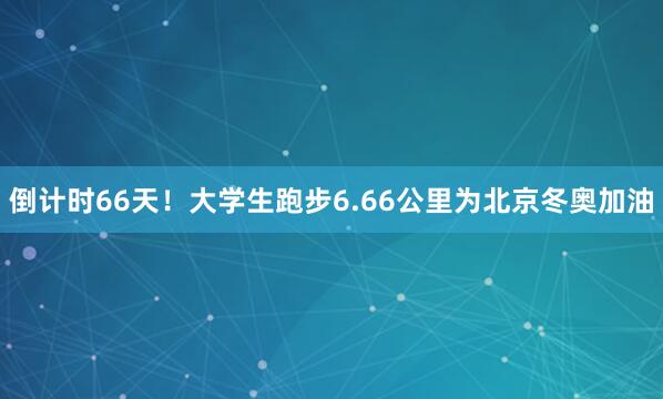 倒计时66天！大学生跑步6.66公里为北京冬奥加油