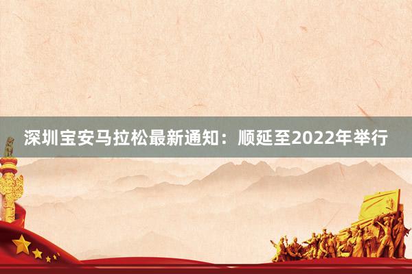 深圳宝安马拉松最新通知：顺延至2022年举行